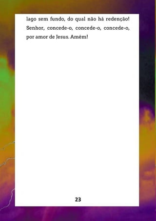 23
lago sem fundo, do qual não há redenção!
Senhor, concede-o, concede-o, concede-o,
por amor de Jesus. Amém!
 