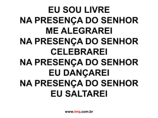EU SOU LIVRE NA PRESENÇA DO SENHOR ME ALEGRAREI NA PRESENÇA DO SENHOR CELEBRAREINA PRESENÇA DO SENHOR EU DANÇAREI NA PRESENÇA DO SENHOR EU SALTAREIwww.imq.com.br