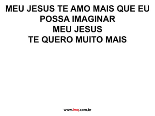 MEU JESUS TE AMO MAIS QUE EU POSSA IMAGINARMEU JESUS TE QUERO MUITO MAISwww.imq.com.br