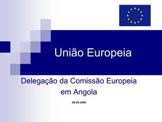 União Europeia

Delegação da Comissão Europeia
          em Angola
             09-05-2008
 