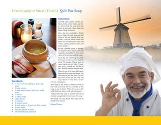 Erwtensoep	or	Snert	(Dutch) Split Pea Soup
                                                                          Instructions
                                                                          Coarsely	 chop	 onions,	 carrots,	 po-
                                                                          tatoes,	leeks,	celery	sticks,	and	cel-
                                                                          ery	 leaves.	 Cut	 the	 meat	 from	 the	
                                                                          bones	in	one	inch	cubes.	Keep	the	
                                                                          bones.	Chop	the	bacon.
                                                                          Use	 a	 big	 pot,	 preferably	 a	 Dutch	
                                                                          oven.	 Rinse	 the	 split	 peas	 and	 add	
                                                                          them	 to	 the	 pot.	 Spread	 them	 out	
                                                                          evenly.	Layer	the	bacon,	meat,	and	
                                                                          bones	 on	 the	 split	 peas.	 Layer	 the	
                                                                          onions,	carrots,	potatoes,	leeks,	and	
                                                                          celery	sticks.	
                                                                          Finally,	 sprinkle	 about	 a	 handful	
                                                                          of	 chopped	 celery	 leaves	 over	 the	
                                                                          vegetables.	Crumble	the	beef	stock	
                                                                          cubes	in	the	pot	and	add	the	water.	
                                                                          Cover	 the	 pot	 and	 bring	 to	 a	 boil.	
                                                                          Continue	to	boil	on	a	low	heat	for	
                                                                          about	 75	 minutes.	 Check	 once	 or	
                                                                          twice,	but	do	not	stir!	After	75	min-
                                                                                                     	
                                                                          utes,	give	it	a	quick	stir.	Put	the	lid	
                                                                          back	on	and	cook	for	another	hour.	
                                                                          Check	to	see	if	the	meat	falls	apart.	
Takeaway




                                                                          Remove	all	the	meat	and	bones.	Use	
                                                                          two	forks	to	pull	the	meat.	Put	the	
                                                                          meat	back	in	the	pot.	Stir	well.	The	
                                                                                                              	
                                                                          soup	 should	 be	 very	 thick.	 Season	
           Ingredients                                         with	salt	and	pepper.
           •	   1	16-ounce	(453	g)	bag	of	green	split		    	   If	the	soup	is	too	watery,	continue	to	boil	on	
           	    peas	                                          low	 heat	 uncovered.	 Stir	 occasionally	 as	 this	
           •	   2	large	carrots                                soup	 is	 easy	 to	 burn.	 When	 the	 soup	 is	 the	
           •	   1	large	leek	(one	inch	thick)	or	2	small		 	   right	thickness,	season	with	salt	and	pepper.
           	    ones
           •	   2	onions                                       Traditionally	 this	 soup	 is	 served	 with	 sliced	
           •	   2	celery	sticks	                               smoked	sausage	that	you	heat	up	in	the	soup.
           •	   celery	leaves                                  Best	 made	 one	 day	 ahead,	 this	 soup	 can	 be	
           •	   2	potatoes                                     stored	in	the	freezer.
           •	   5	ounces	bacon
           •	   2	pork	chops	or	4	pork	ribs	(fatty	meats)
                                                               Richard Lamse
           •	   6	cups	water
           •	   Salt	and	pepper	to	taste
           •	   Smoked	sausage	(optional)


           10
 