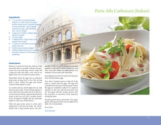 Pasta Alla Carbonara (Italian)
Ingredients
•	   1¼ pounds of imported Italian 	 	
	    linguine or other long, thin pasta 		
	    (whole wheat and/or spinach linguine 	
	    is recommended—good quality 	 	
	    imported is best, with semolina
	    and 	durum wheat)
•	   Large pot of salted, boiling water
	    (about 6 quarts)
•	   3 jumbo eggs
•	   4 tablespoons of light olive oil (or 	
	    regular extra virgin)
•	   ¼ pound of imported prosciutto, 	
	    sliced very thin
•	   Freshly ground black pepper
•	   Freshly grated Pecorino or Locatelli 	
	    Romano cheese (or Parmisano, if 	
	    preferred)



Instructions
Remove as much fat from the exterior of the          odically so that the pasta strands do not stick
prosciutto slices as possible. Julienne the pro-     together. Cook until al dente (tender, but still
sciutto into one-inch-long, narrow strips. Fill      firm—not soft). Drain the pasta quickly in a
a large pot with cold water, cover, and set on       colander. Do not rinse with cold water.
high to boil. (Do not add oil to pasta water.)
                                                     Immediately pour the hot pasta into the pasta
Meanwhile, break the eggs into an unheated,          bowl with the beaten eggs.
large pasta serving bowl (a low, flat serving
                                                     Toss with 2 wooden spoons so that all of the
bowl is best). Whisk the eggs until foamy.
                                                     pasta is coated with the eggs. The eggs will
Grind in black pepper to taste.
                                                     scramble from the heat of the hot pasta. When
In a small sauté pan, add the light olive oil. Add   the eggs are completely cooked (in a couple of
the prosciutto strips. Grind in black pepper to      minutes) in this way, add the prosciutto and
taste. Warm the prosciutto and oil on the low-       oil. Toss again with the wooden spoons until
est stove burner setting. Separate the julienned     the prosciutto is somewhat evenly dispersed
strips as best you can with a wooden spoon.          among the pasta.
If the oil begins to bubble and the prosciutto
                                                     Sprinkle grated cheese generously. Toss again
begins to cook, turn off the burner.
                                                     gently. More grated cheese may be added at the
When the pasta water comes to a boil, add a          table. Serve immediately.
tablespoon of salt and the pasta. Stir imme-
                                                     Serves four.
diately with a long wooden spoon. Stir peri-
                                                     Ann Sweeney


                                                                                                                                     21
 