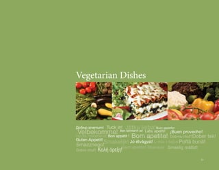 Vegetarian Dishes




Добър апетит! Tuck in!       Jätku leiba! Buon appetito!
 Velbekomme!             Bain taitneamh as!   Labu apetīti!   ¡Buen provecho!
Hyvää ruokahalua! Bon appétit !   Bom apetite!                Dobrou chuť! Dober   tek!
Guten Appetit!
Smacznego!
                Smakelijk! Jó étvágyat! L-ikla t-tajba Poftă bună!
                        Gero apetito! Skanaus! Smaklig måltid!
Dobrú chuť!   Καλή όρεξη!
                                                                             23
 