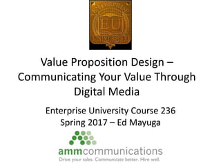 Value Proposition Design –
Communicating Your Value Through
Digital Media
Enterprise University Course 236
Spring 2017 – Ed Mayuga
 