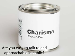 Are you easy to talk to and
approachable in public?
 