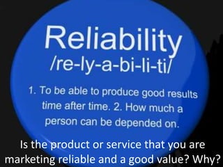 Is the product or service that you are
marketing reliable and a good value? Why?
 