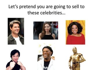 Let’s pretend you are going to sell to
these celebrities…
 