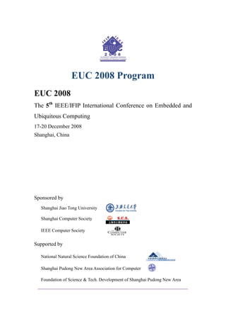 EUC 2008 Program
EUC 2008
The 5th IEEE/IFIP International Conference on Embedded and
Ubiquitous Computing
17-20 December 2008
Shanghai, China




Sponsored by
  Shanghai Jiao Tong University

  Shanghai Computer Society

  IEEE Computer Society


Supported by

  National Natural Science Foundation of China

  Shanghai Pudong New Area Association for Computer

  Foundation of Science & Tech. Development of Shanghai Pudong New Area
 
