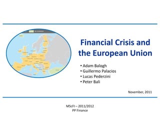 Financial Crisis and
       the European Union
        • Adam Balogh
        • Guillermo Palacios
        • Lucas Pederzini
        • Peter Bali

                               November, 2011


MScFI – 2011/2012
   PP Finance
 