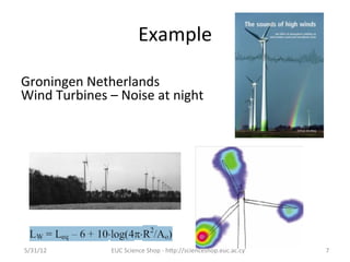 Example	
  

Groningen	
  Netherlands	
  	
  
Wind	
  Turbines	
  –	
  Noise	
  at	
  night	
  




5/31/12	
              EUC	
  Science	
  Shop	
  -­‐	
  hCp://scienceshop.euc.ac.cy	
     7	
  
 