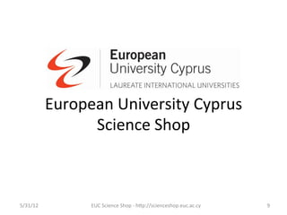 European	
  University	
  Cyprus	
  
                    Science	
  Shop	
  



5/31/12	
             EUC	
  Science	
  Shop	
  -­‐	
  hCp://scienceshop.euc.ac.cy	
     9	
  
 