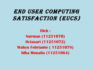 End UsEr CompUting
satisfaCtion (EUCs)

            Oleh :
    Nurman (11251070)
    Octasari (11251072)
 Wahyu Febrianto ( 11251078)
  Idha Monalia (11251064)
 