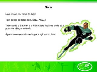 Oscar

Não passa por cima do líder

Tem super poderes (C#, SQL, XSL...)

Transporta o Batman e o Flash para lugares onde só é
possível chegar voando

Aguarda o momento certo para agir como líder
 