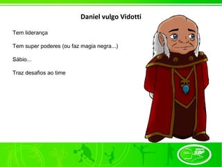 Daniel vulgo Vidotti

Tem liderança

Tem super poderes (ou faz magia negra...)

Sábio...

Traz desafios ao time
 