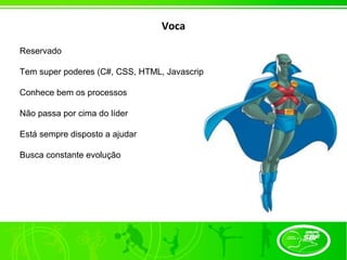 Voca

Reservado

Tem super poderes (C#, CSS, HTML, Javascript)

Conhece bem os processos

Não passa por cima do líder

Está sempre disposto a ajudar

Busca constante evolução
 