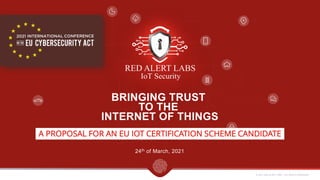 © 2021 RED ALERT LABS – ALL RIGHTS RESERVED
BRINGING TRUST
TO THE
INTERNET OF THINGS
A PROPOSAL FOR AN EU IOT CERTIFICATION SCHEME CANDIDATE
24th of March, 2021
 