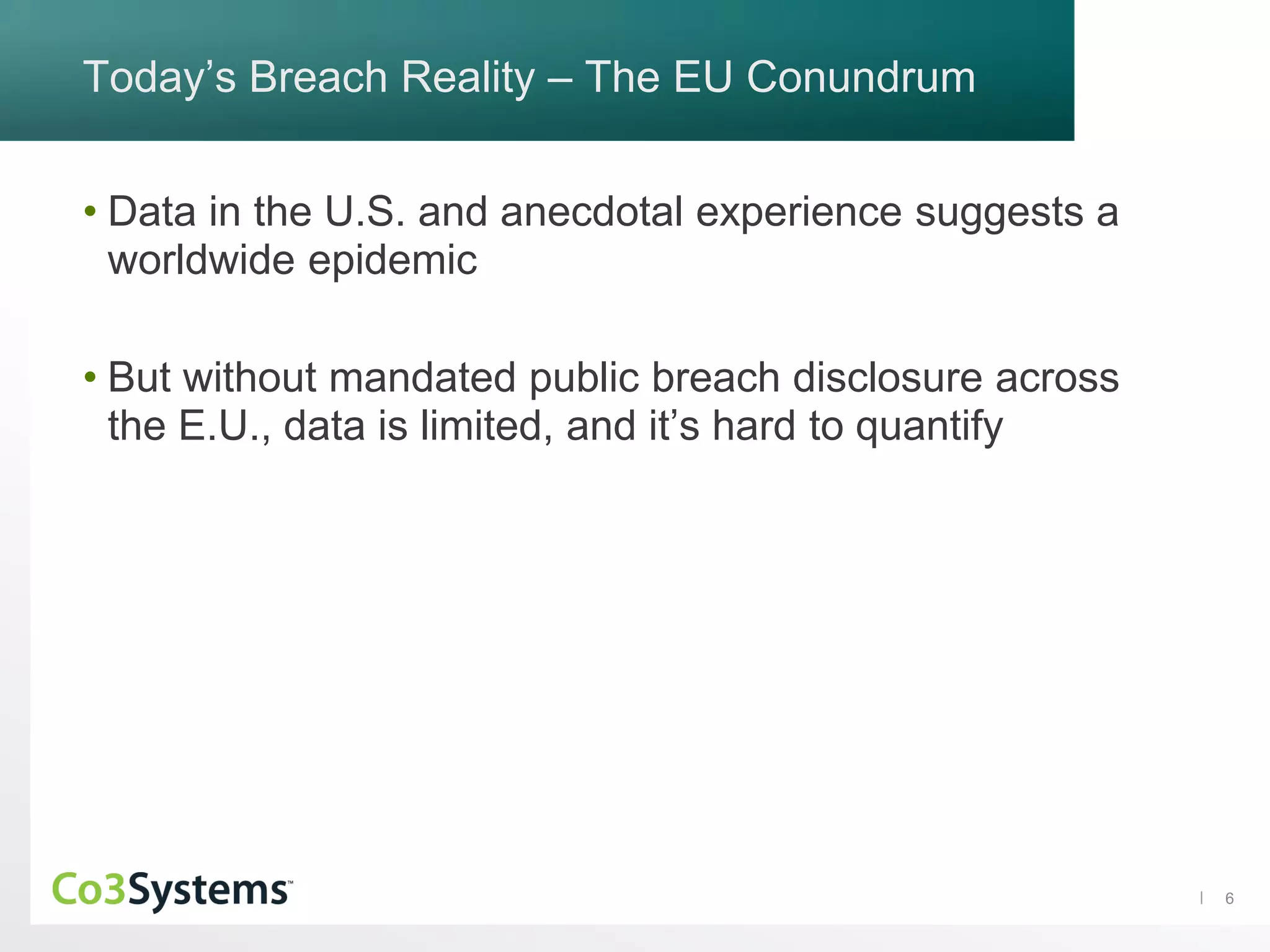 6
Today’s Breach Reality – The EU Conundrum
• Data in the U.S. and anecdotal experience suggests a
worldwide epidemic
• But without mandated public breach disclosure across
the E.U., data is limited, and it’s hard to quantify
 