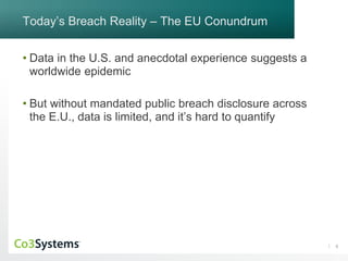 6
Today’s Breach Reality – The EU Conundrum
• Data in the U.S. and anecdotal experience suggests a
worldwide epidemic
• But without mandated public breach disclosure across
the E.U., data is limited, and it’s hard to quantify
 