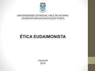 UNIVERSIDADE ESTADUAL VALE DO ACARAÚ
LICENCIATURA EM EDUCAÇÃO FÍSICA
ÉTICA EUDAIMONISTA
Cascavel
2016
 