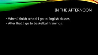 IN THE AFTERNOON
• When I finish school I go to English classes.
• After that, I go to basketball trainings.
 