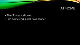 AT HOME
• Then I have a shower.
• I do homework and I have dinner.
 