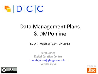 Funded by:
Data Management Plans
& DMPonline
EUDAT webinar, 12th
July 2013
Sarah Jones
Digital Curation Centre
sarah.jones@glasgow.ac.uk
Twitter: sjDCC
 