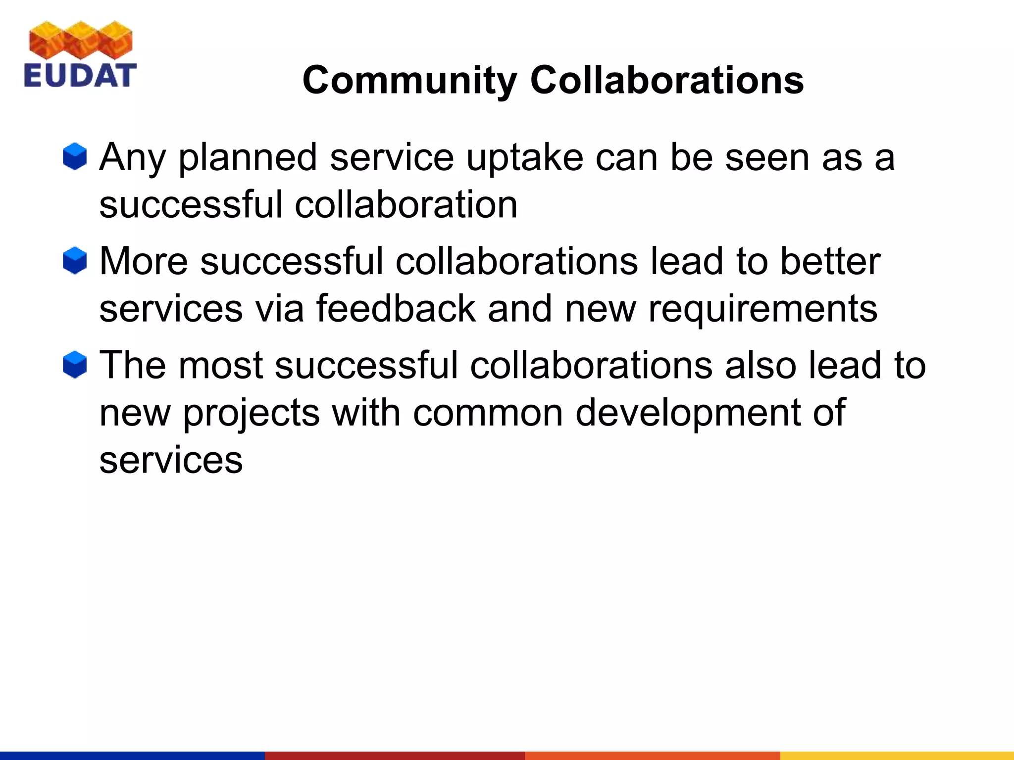 Community Collaborations
Any planned service uptake can be seen as a
successful collaboration
More successful collaborations lead to better
services via feedback and new requirements
The most successful collaborations also lead to
new projects with common development of
services
 