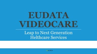 EUDATA 
VIDEOCARE 
Leap to Next Generation 
Helthcare Services 
 