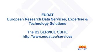 EUDAT 
European Research Data Services, Expertise & Technology Solutions 
The B2 SERVICE SUITE 
http://www.eudat.eu/services  