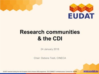 EUDAT receives funding from the European Union's Horizon 2020 programme - DG CONNECT e-Infrastructures. Contract No. 654065 www.eudat.eu
Research communities
& the CDI
24 January 2018
Chair: Debora Testi, CINECA
 