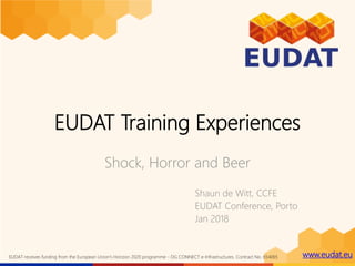 www.eudat.euEUDAT receives funding from the European Union's Horizon 2020 programme - DG CONNECT e-Infrastructures. Contract No. 654065
EUDAT Training Experiences
Shock, Horror and Beer
Shaun de Witt, CCFE
EUDAT Conference, Porto
Jan 2018
 