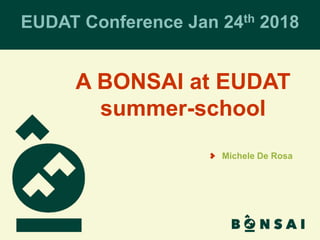 A BONSAI at EUDAT
summer-school
EUDAT Conference Jan 24th 2018
Michele De Rosa
 