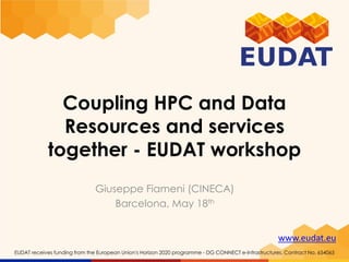 www.eudat.eu
EUDAT receives funding from the European Union's Horizon 2020 programme - DG CONNECT e-Infrastructures. Contract No. 654065
Coupling HPC and Data
Resources and services
together - EUDAT workshop
Giuseppe Fiameni (CINECA)
Barcelona, May 18th
 