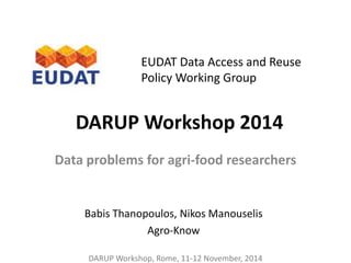 DARUP Workshop 2014
Data problems for agri-food researchers
EUDAT Data Access and Reuse
Policy Working Group
DARUP Workshop, Rome, 11-12 November, 2014
Babis Thanopoulos, Nikos Manouselis
Agro-Know
 