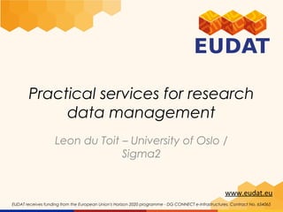 www.eudat.eu
EUDAT receives funding from the European Union's Horizon 2020 programme - DG CONNECT e-Infrastructures. Contract No. 654065
Practical services for research
data management
Leon du Toit – University of Oslo /
Sigma2
 
