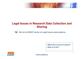 Exponentialgrowth
Legal Issues in Research Data Collection and
Sharing
www.eudat.eu
1
Exponentialgrowth
Part of an EUDAT series on Legal Issues www.eudat.eu
• What this course is about?
• Who is it for?
 