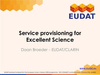 www.eudat.eu	
EUDAT receives funding from the European Union's Horizon 2020 programme - DG CONNECT e-Infrastructures. Contract No. 654065
Service provisioning for
Excellent Science
Daan Broeder – EUDAT/CLARIN
 