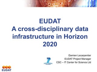 EUDAT
A cross-disciplinary data
infrastructure in Horizon
2020
Damien Lecarpentier
EUDAT Project Manager
CSC – IT Center for Science Ltd

 