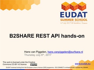 www.eudat.eu
EUDAT receives funding from the European Union's Horizon 2020 programme - DG CONNECT e-Infrastructures. Contract No. 654065
B2SHARE REST API hands-on
Hans van Piggelen, hans.vanpiggelen@surfsara.nl
Thursday July 6th, 2017
This work is licensed under the Creative
Commons CC-BY 4.0 licence
 