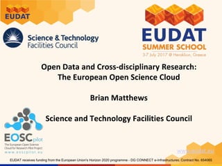 www.eudat.eu
EUDAT receives funding from the European Union's Horizon 2020 programme - DG CONNECT e-Infrastructures. Contract No. 654065
Open Data and Cross-disciplinary Research:
The European Open Science Cloud
Brian Matthews
Science and Technology Facilities Council
 