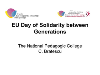 EU Day of Solidarity between
       Generations

  The National Pedagogic College
           C. Bratescu
 