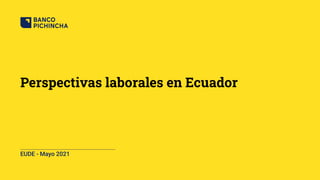 Perspectivas laborales en Ecuador
EUDE - Mayo 2021
 