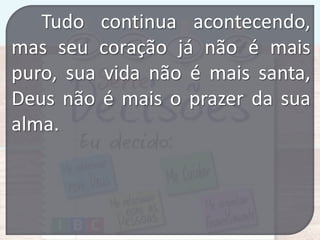 Tudo continua acontecendo,
mas seu coração já não é mais
puro, sua vida não é mais santa,
Deus não é mais o prazer da sua
alma.

 