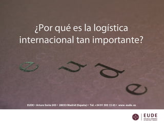 EUDE • Arturo Soria 245 • 28033 Madrid (España) • Tel. +34 91 593 15 45 • www. eude. es
¿Por qué es la logística
internacional tan importante?
 