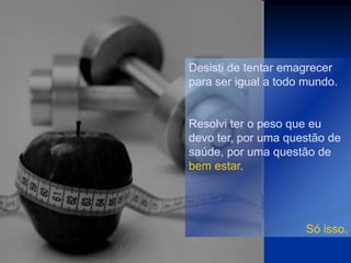 Desisti de tentar emagrecer
para ser igual a todo mundo.


Resolvi ter o peso que eu
devo ter, por uma questão de
saúde, por uma questão de
bem estar.




                      Só isso.
 