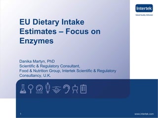 www.intertek.com1
EU Dietary Intake
Estimates – Focus on
Enzymes
Danika Martyn, PhD
Scientific & Regulatory Consultant,
Food & Nutrition Group, Intertek Scientific & Regulatory
Consultancy, U.K.
 