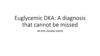 Euglycemic DKA: A diagnosis
that cannot be missed
DR AFIFI /SALMA/ SYAFIQ
 