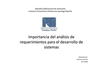 Republica Bolivariana de venezuela
Instituto Universitario Politecnico Santiago Mariño
importancia del análisis de
requerimientos para el desarrollo de
sistemas
Realizado por:
Eudomar sanchez
24713946
 