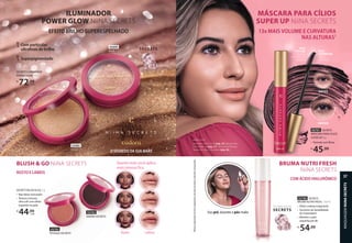 13x MAIS VOLUME E CURVATURA
NAS ALTURAS1
MÁSCARA PARA CÍLIOS
SUPER UP NiiNA SECRETS
Uso pré, durante e pós-make
T E C N O L O G I A
SECRETS
93700 SECRETS
BRUMA NUTRI FRESH, 110 ml
• Efeito cooling revigorante
• Aumento de durabilidade
da maquiagem
• Mantém a pele
sequinha por 8h
R$
54,99
COM ÁCIDO HIALURÔNICO
BRUMA NUTRI FRESH
NiiNA SECRETS
T E C N O L O G I A
SECRETS
93701 SECRETS
MÁSCARA PARA CÍLIOS
SUPER UP, 8 g
• Fórmula com fibras
R$
45,99
1
Efi
cácia
comprovada
em
teste
comparativo
com
máscara
incolor
(controle)
e
20
passadas.
93703
PÊSSEGO SECRETO
93702
AMORA SECRETO
ROSTO E LÁBIOS
BLUSH & GO NiiNA SECRETS Quanto mais você aplica,
mais intenso fica
Rosto Lábios
EFEITO BRILHO SUPERESPELHADO
ILUMINADOR
POWER GLOW NiiNA SECRETS
O SEGREDO DA SUA MAKE
O SEGREDO DA SUA MAKE
SECRETS ILUMINADOR
POWER GLOW, 10 g
R$
72,99
cada
T E C N O L O G I A
SECRETS
93985
GOLD
93699
ROSÉ
CERDAS
CURVADAS
MAIS
CURVATURA
GARANTE
MAIS SAÍDA DE
PRODUTO
MAIS
VOLUME
NiiNA USOU:
Base Hidra Glow Cor 10 (pág. 35), Máscara para
Cílios Super Up (pág. 37) e Blush & Go Pêssego
Secreto no rosto e nos lábios (pág. 36).
Superpigmentado
Com partículas
ultrafinas de brilho
SECRETS BLUSH & GO, 5 g
• Não deixa manchado
• Textura cremosa,
ultra soft com efeito
sequinho na pele
R$
44,99
cada
ANTES
DEPOIS
MAQUIAGEM
NiiNA
SECRETS
37
 
