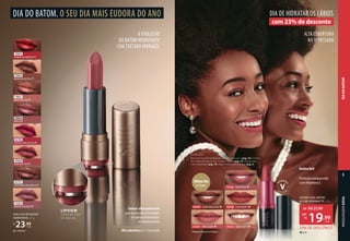 LIPVIEW
VISOR NA COR
DO BATOM
93338 PINK BERRY ❖
93337 PINK FUMÉ ❖
93336 PINK ROSÉ ❖
93335 NUDE SOFT ❖
93334 NUDE MASCAVO ❖
MATE
❖
EUDORA SOUL BATOM
KISS ME HIDRAMATTE, 3,5 g
CREMOSO
SOUL KISS ME BATOM
HIDRATANTE, 3,7 g
R$
23,99
cada
70829
VERMELHO ARRASO
72325
MALVA DA MODA
70828
ROSA ATITUDE
92797
CASTANHO PASSARELA
70830
MARROM DESFILE
70827
NUDE VELUDO
70826
AVELÃ
92798
BORDÔ LOOK DO DIA
23% DE DESCONTO
de: R$25,99
19,99
por:
R$
cada
*Enquanto durarem os estoques.
ÚltimaVez
no Guia*
A EVOLUÇÃO
DO BATOM HIDRATANTE
COM TEXTURA HIDRAGEL
Textura ultraconfortável
que promove a sensação
de lábios hidratados
imediatamente
Alta cobertura na 1ª passada
DIA DO BATOM. O SEU DIA MAIS EUDORA DO ANO
Desliza fácil
Fórmula enriquecida
com Vitamina E
ALTA COBERTURA
NA 1ª PASSADA
com 23% de desconto
DIA DE HIDRATAR OS LÁBIOS
TALITA USOU:
Base Soul Leve Pra Pele Bege-escuro 1 e Bege-escuro 2 (pág. 19), Corretivo
Skin Perfection Bege-escuro 1 e Bege-médio 2 (pág. 22), Máscara para
Cílios Turbo Magic (pág. 19) e Batom Hidramatte Pink Rosé (pág. 5).
MAQUIAGEM
SOUL
5
MAQUIAGEM
SOUL
5
DIA
DO
BATOM
 